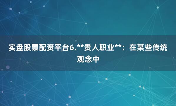 实盘股票配资平台6.**贵人职业**：在某些传统观念中