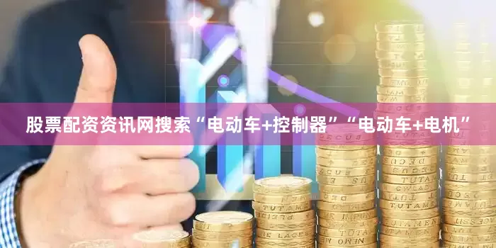 股票配资资讯网搜索“电动车+控制器”“电动车+电机”