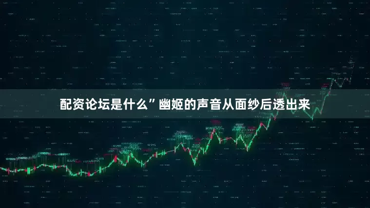 配资论坛是什么”幽姬的声音从面纱后透出来