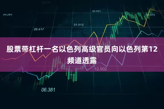 股票带杠杆一名以色列高级官员向以色列第12频道透露
