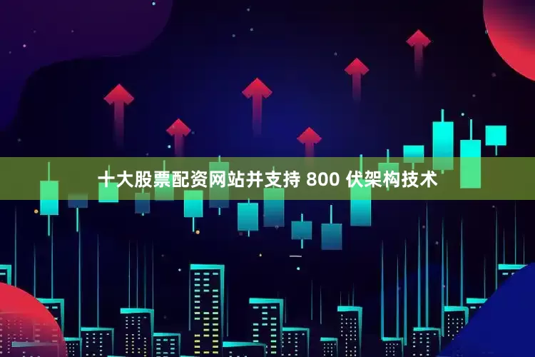 十大股票配资网站并支持 800 伏架构技术