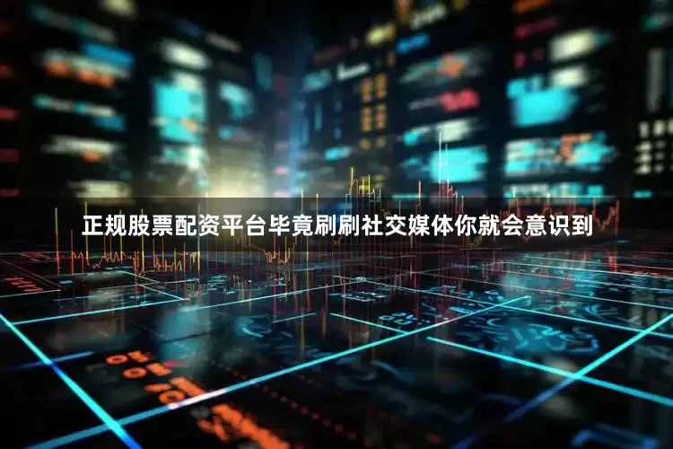 正规股票配资平台毕竟刷刷社交媒体你就会意识到