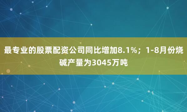 最专业的股票配资公司同比增加8.1%；1-8月份烧碱产量为3045万吨